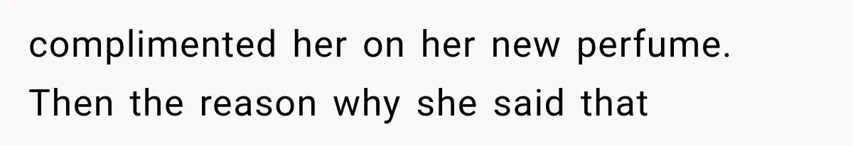 complimented her on her new perfume. Then the reason why she said that