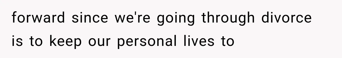 forward since we're going through divorce is to keep our personal lives to