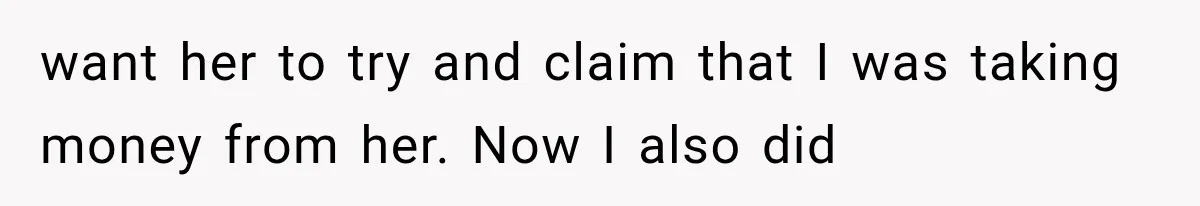 want her to try and claim that I was taking money from her. Now I also did