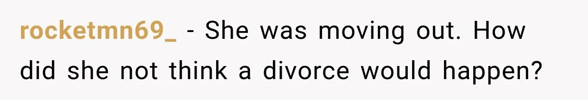 rocketmn69_ − She was moving out. How did she not think a divorce would happen?