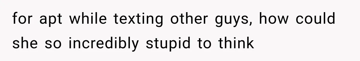 for apt while texting other guys, how could she so incredibly stupid to think