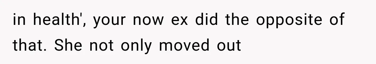 in health', your now ex did the opposite of that. She not only moved out