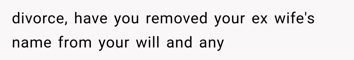 divorce, have you removed your ex wife's name from your will and any