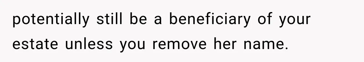potentially still be a beneficiary of your estate unless you remove her name.