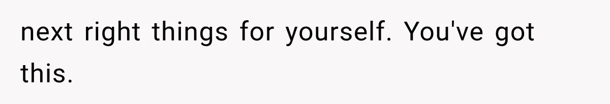 next right things for yourself. You've got this.