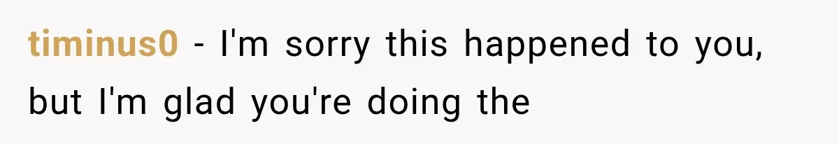 timinus0 − I'm sorry this happened to you, but I'm glad you're doing the