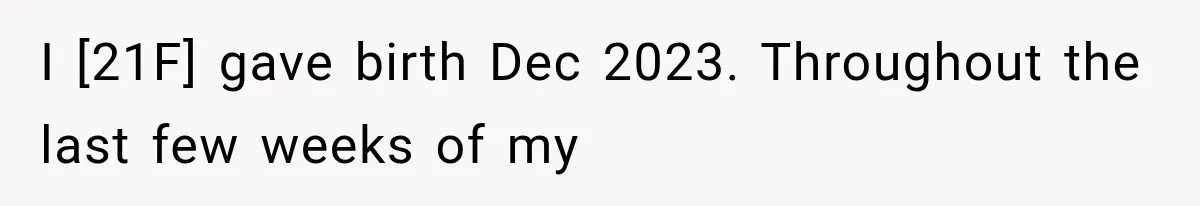 I [21F] gave birth Dec 2023. Throughout the last few weeks of my