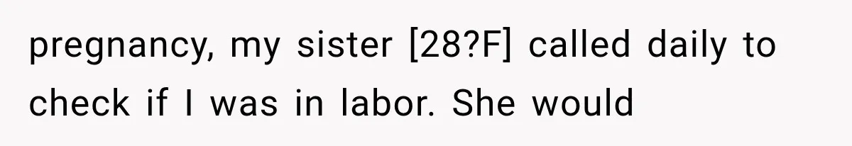 pregnancy, my sister [28?F] called daily to check if I was in labor. She would