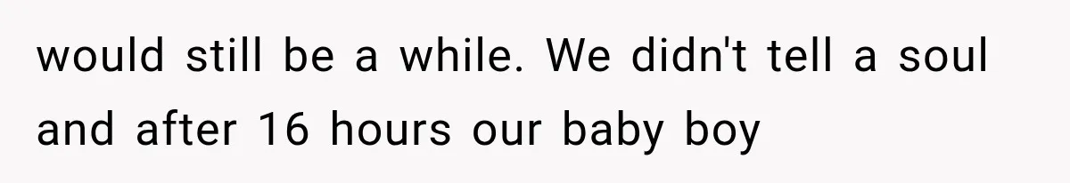 Sister Demands Labor Updates, Then Cuts Contact When the Baby Arrives Without Warning would still be a while. We didn't tell a soul and after 16 hours our baby boy