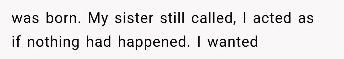 Sister Demands Labor Updates, Then Cuts Contact When the Baby Arrives Without Warning was born. My sister still called, I acted as if nothing had happened. I wanted