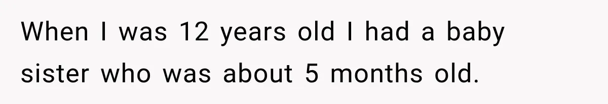 When I was 12 years old I had a baby sister who was about 5 months old.