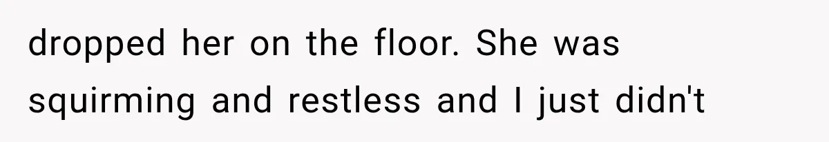 dropped her on the floor. She was squirming and restless and I just didn't