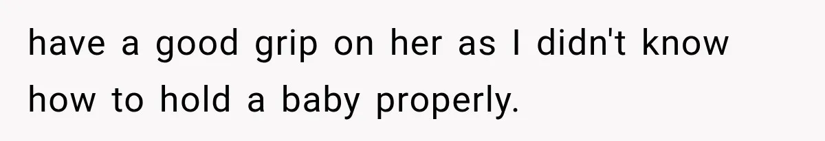 have a good grip on her as I didn't know how to hold a baby properly.