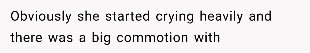 Obviously she started crying heavily and there was a big commotion with