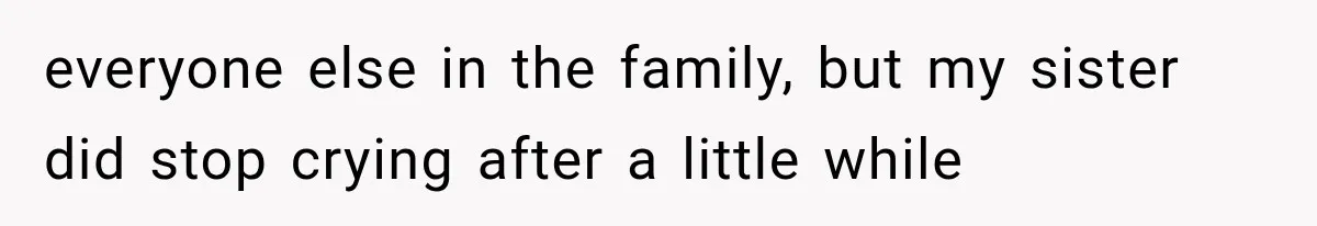 everyone else in the family, but my sister did stop crying after a little while