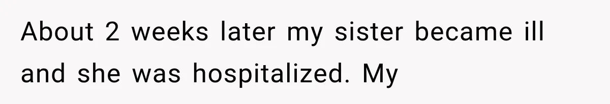 About 2 weeks later my sister became ill and she was hospitalized. My