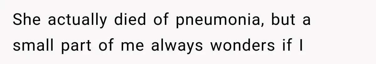 She actually died of pneumonia, but a small part of me always wonders if I