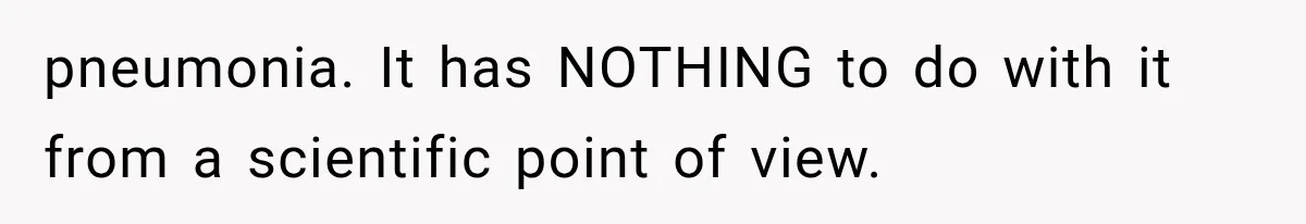pneumonia. It has NOTHING to do with it from a scientific point of view.