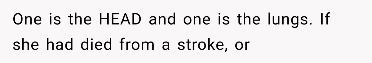 One is the HEAD and one is the lungs. If she had died from a stroke, or