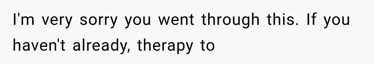 I'm very sorry you went through this. If you haven't already, therapy to