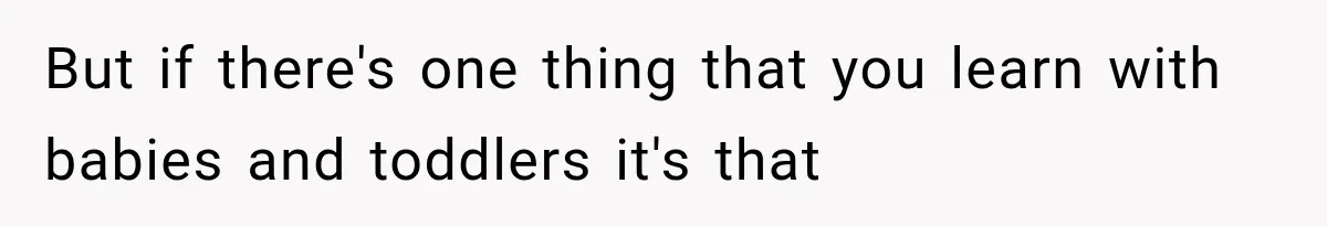 But if there's one thing that you learn with babies and toddlers it's that