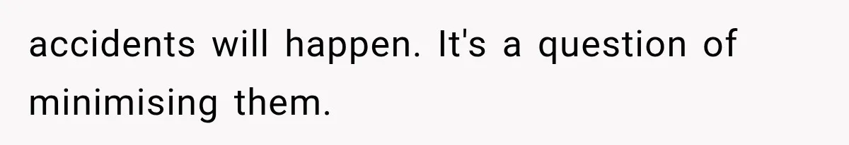 accidents will happen. It's a question of minimising them.