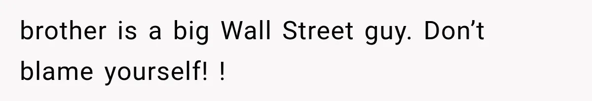 brother is a big Wall Street guy. Don’t blame yourself! !