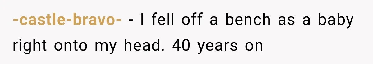 -castle-bravo- − I fell off a bench as a baby right onto my head. 40 years on