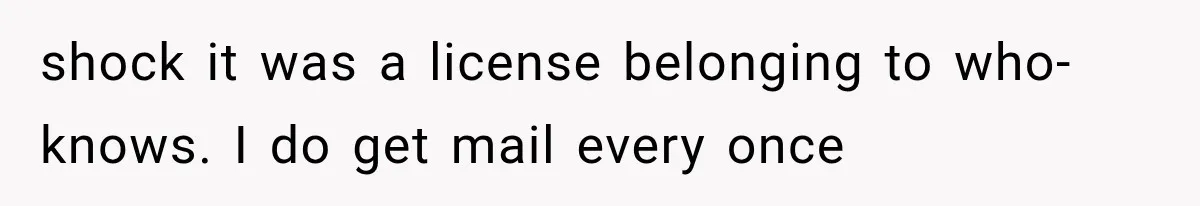 Woman Discovers Neighbor’s Relative Used Her Address, Then Throws the New License Straight in the Trash shock it was a license belonging to who-knows. I do get mail every once