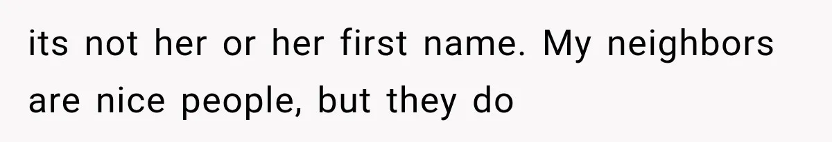 Woman Discovers Neighbor’s Relative Used Her Address, Then Throws the New License Straight in the Trash its not her or her first name. My neighbors are nice people, but they do