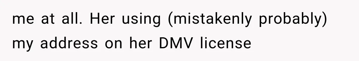 Woman Discovers Neighbor’s Relative Used Her Address, Then Throws the New License Straight in the Trash me at all. Her using (mistakenly probably) my address on her DMV license