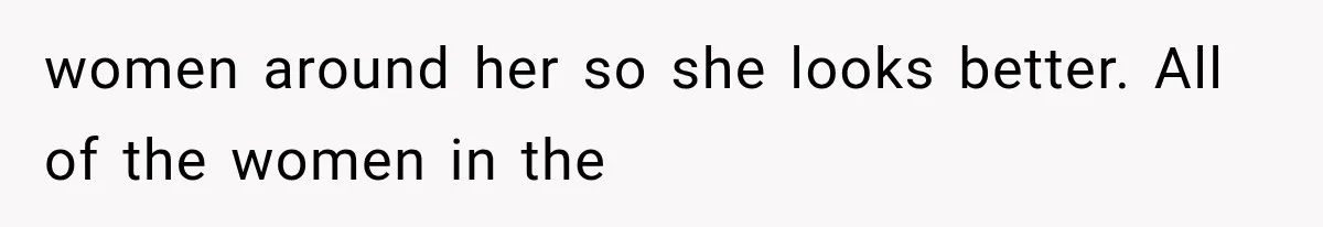Woman Refuses to Be a Bridesmaid, Then Tells the Bride Why Nobody Else Said Yes Either women around her so she looks better. All of the women in the