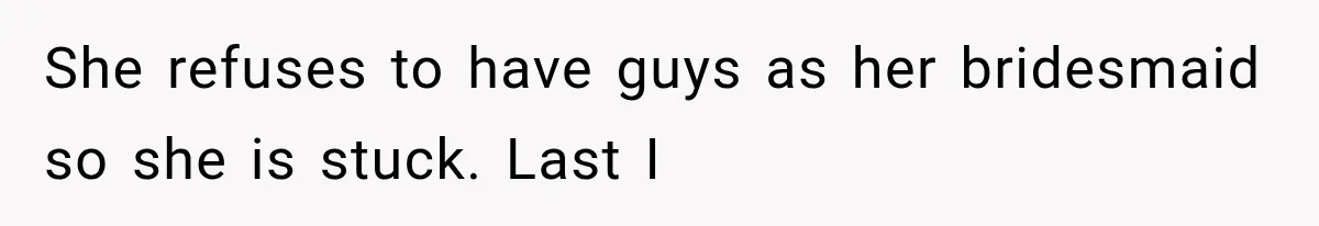 Woman Refuses to Be a Bridesmaid, Then Tells the Bride Why Nobody Else Said Yes Either She refuses to have guys as her bridesmaid so she is stuck. Last I
