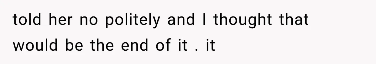 Woman Refuses to Be a Bridesmaid, Then Tells the Bride Why Nobody Else Said Yes Either told her no politely and I thought that would be the end of it . it