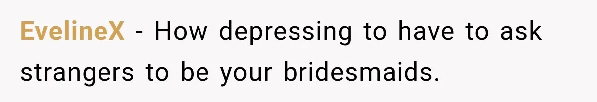 Woman Refuses to Be a Bridesmaid, Then Tells the Bride Why Nobody Else Said Yes Either EvelineX − How depressing to have to ask strangers to be your bridesmaids.