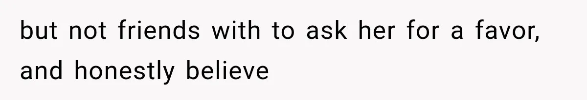Woman Refuses to Be a Bridesmaid, Then Tells the Bride Why Nobody Else Said Yes Either but not friends with to ask her for a favor, and honestly believe