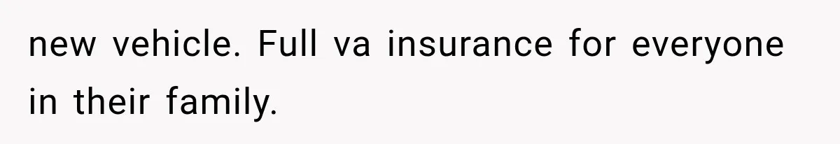 new vehicle. Full va insurance for everyone in their family.