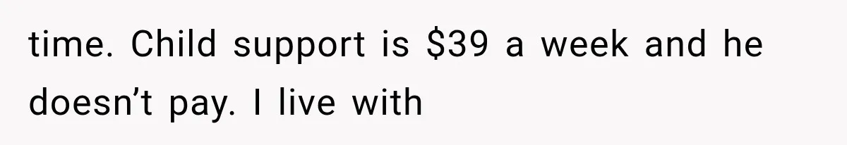 time. Child support is $39 a week and he doesn’t pay. I live with