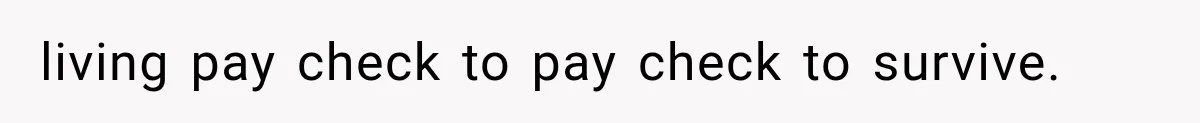 living pay check to pay check to survive.