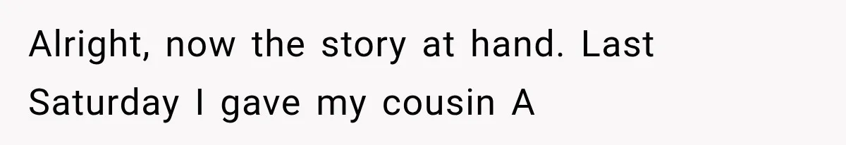 Alright, now the story at hand. Last Saturday I gave my cousin A