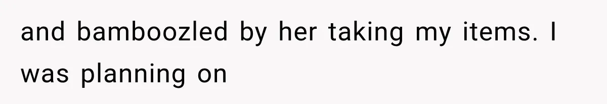 and bamboozled by her taking my items. I was planning on
