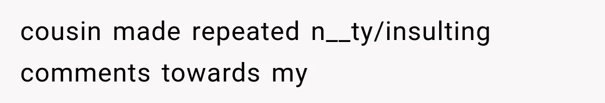cousin made repeated n__ty/insulting comments towards my