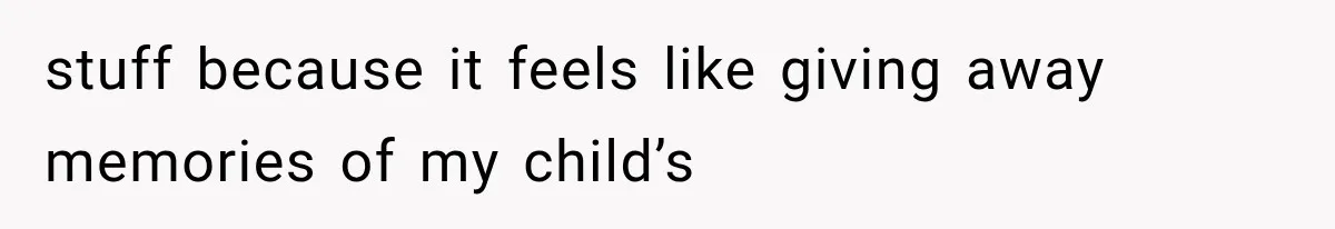 stuff because it feels like giving away memories of my child’s