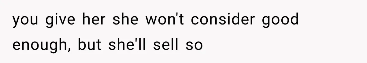 you give her she won't consider good enough, but she'll sell so