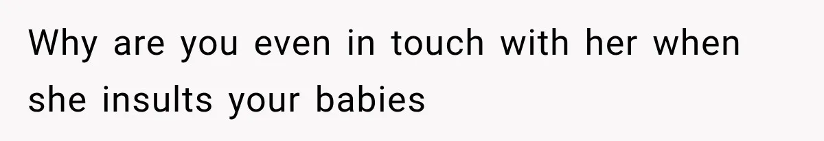Why are you even in touch with her when she insults your babies