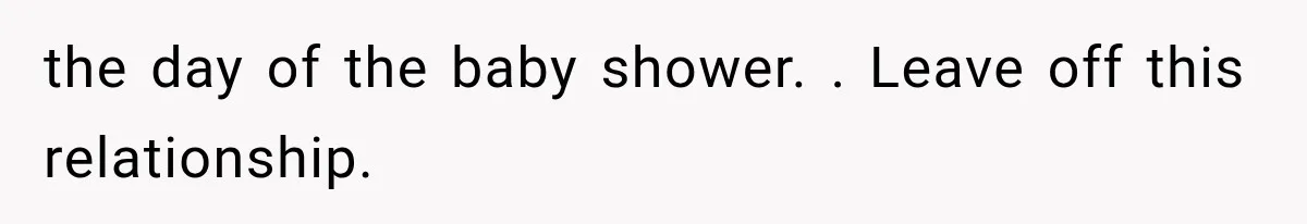 the day of the baby shower. . Leave off this relationship.