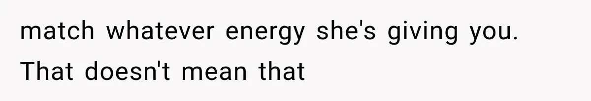 match whatever energy she's giving you. That doesn't mean that