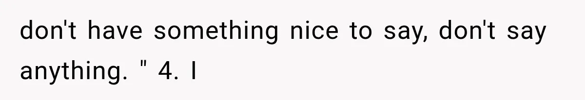 don't have something nice to say, don't say anything. " 4. I
