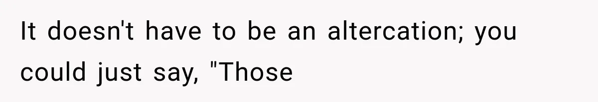 It doesn't have to be an altercation; you could just say, "Those