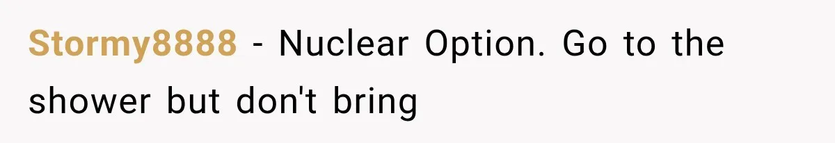 Stormy8888 − Nuclear Option. Go to the shower but don't bring